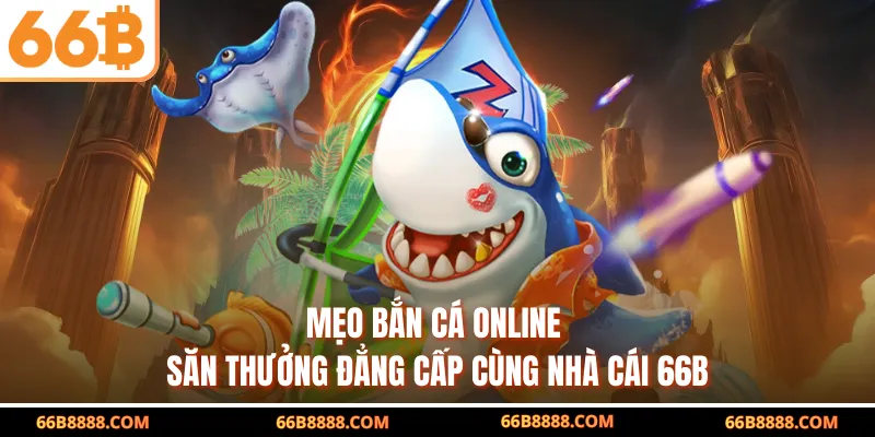 Mẹo Bắn Cá Online - Săn Thưởng Đẳng Cấp Cùng Nhà Cái 66B