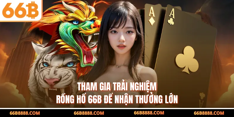 Tham gia trải nghiệm Rồng Hổ 66B để nhận thưởng lớn